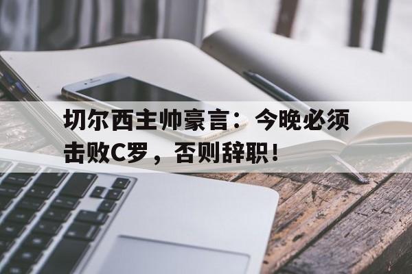 切尔西主帅豪言：今晚必须击败C罗，否则辞职！切尔西晋级